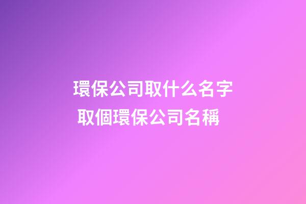 環保公司取什么名字 取個環保公司名稱-第1張-公司起名-玄機派